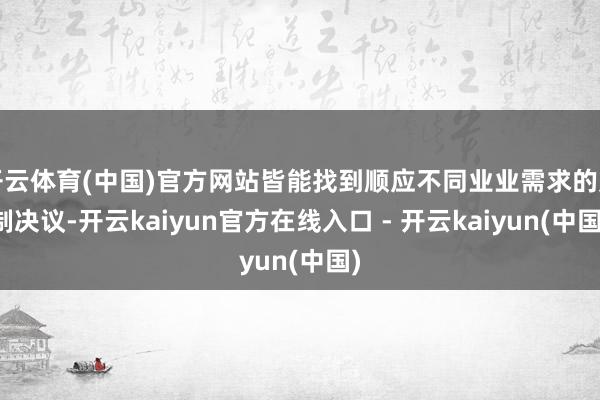 开云体育(中国)官方网站皆能找到顺应不同业业需求的定制决议-开云kaiyun官方在线入口 - 开云kaiyun(中国)