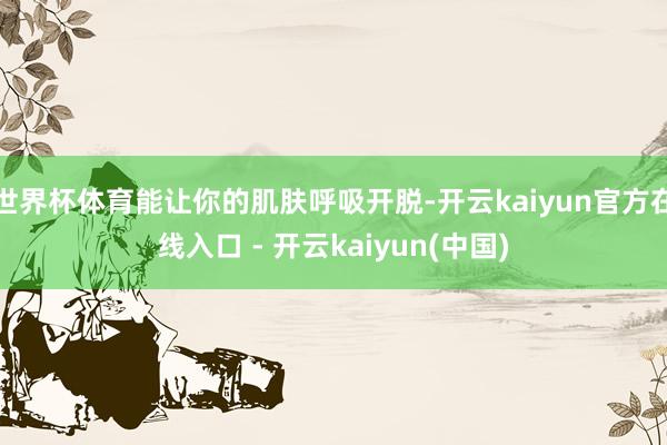 世界杯体育能让你的肌肤呼吸开脱-开云kaiyun官方在线入口 - 开云kaiyun(中国)