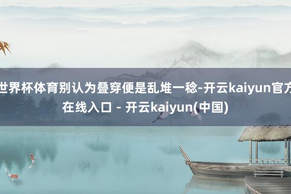 世界杯体育别认为叠穿便是乱堆一稔-开云kaiyun官方在线入口 - 开云kaiyun(中国)