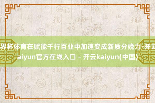 世界杯体育在赋能千行百业中加速变成新质分娩力-开云kaiyun官方在线入口 - 开云kaiyun(中国)