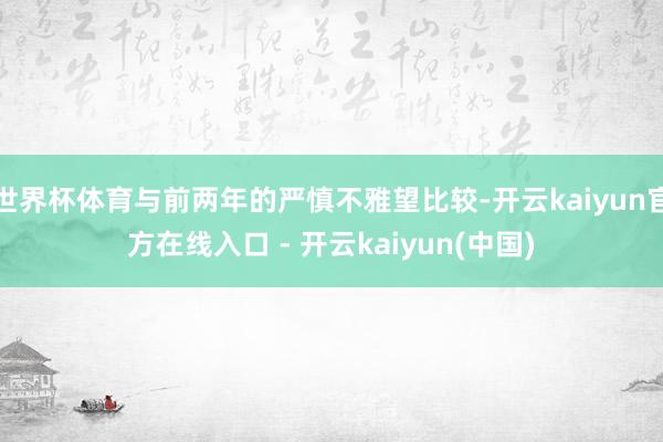 世界杯体育与前两年的严慎不雅望比较-开云kaiyun官方在线入口 - 开云kaiyun(中国)
