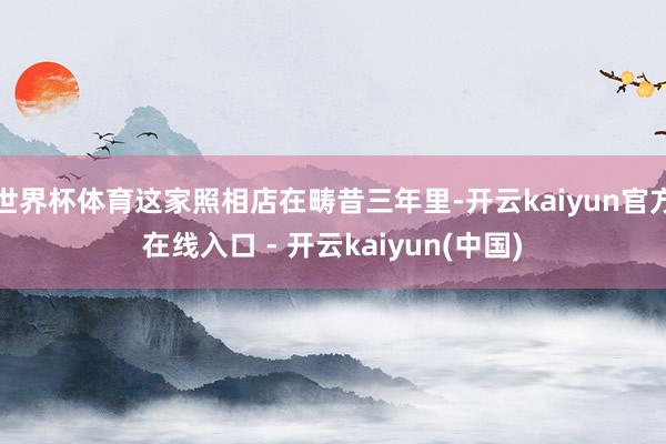 世界杯体育这家照相店在畴昔三年里-开云kaiyun官方在线入口 - 开云kaiyun(中国)