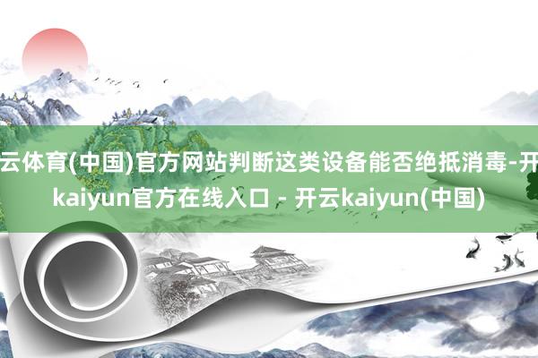 开云体育(中国)官方网站判断这类设备能否绝抵消毒-开云kaiyun官方在线入口 - 开云kaiyun(中国)
