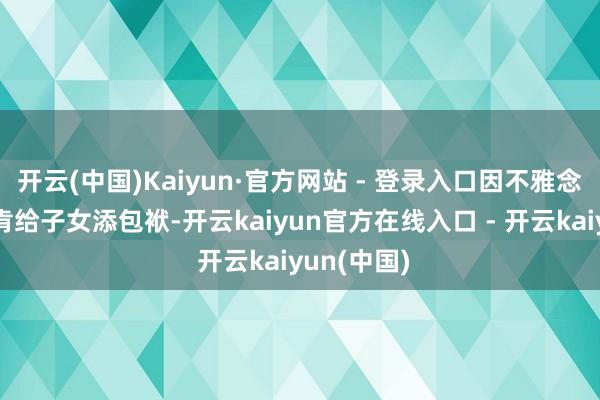 开云(中国)Kaiyun·官方网站 - 登录入口因不雅念保守和不肯给子女添包袱-开云kaiyun官方在线入口 - 开云kaiyun(中国)