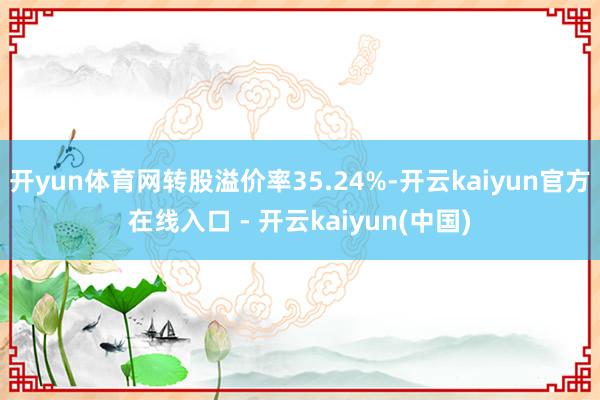 开yun体育网转股溢价率35.24%-开云kaiyun官方在线入口 - 开云kaiyun(中国)