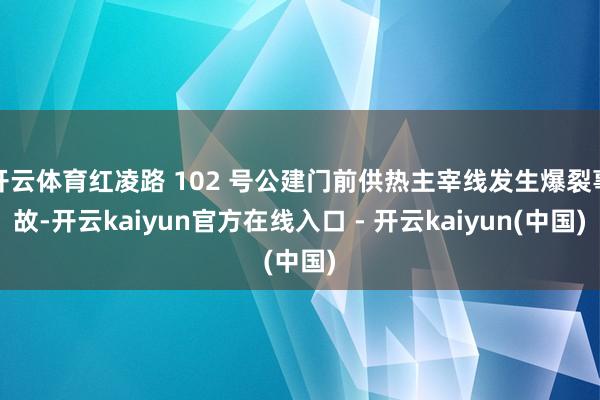 开云体育红凌路 102 号公建门前供热主宰线发生爆裂事故-开云kaiyun官方在线入口 - 开云kaiyun(中国)