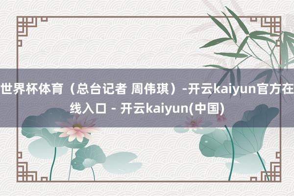 世界杯体育（总台记者 周伟琪）-开云kaiyun官方在线入口 - 开云kaiyun(中国)