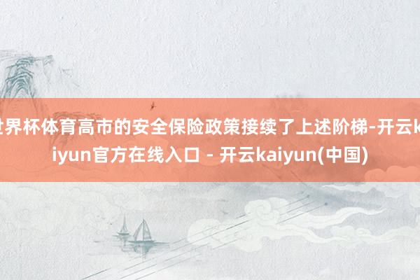 世界杯体育高市的安全保险政策接续了上述阶梯-开云kaiyun官方在线入口 - 开云kaiyun(中国)