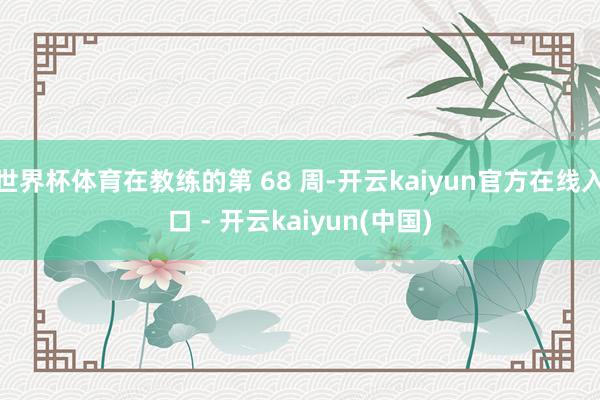 世界杯体育在教练的第 68 周-开云kaiyun官方在线入口 - 开云kaiyun(中国)