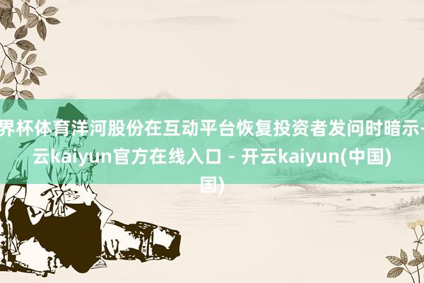 世界杯体育洋河股份在互动平台恢复投资者发问时暗示-开云kaiyun官方在线入口 - 开云kaiyun(中国)