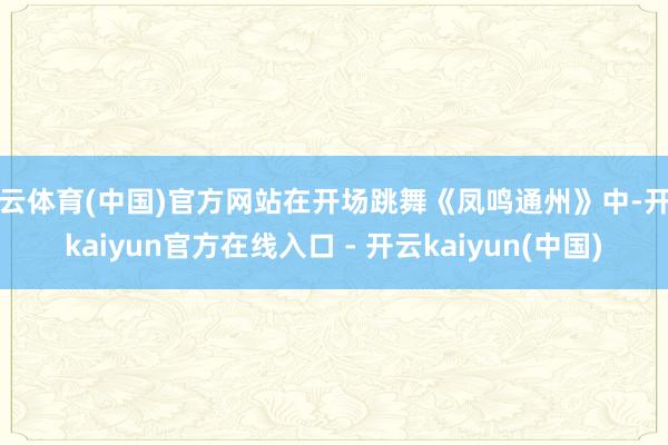 开云体育(中国)官方网站在开场跳舞《凤鸣通州》中-开云kaiyun官方在线入口 - 开云kaiyun(中国)