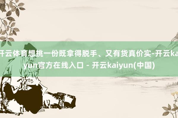 开云体育想挑一份既拿得脱手、又有货真价实-开云kaiyun官方在线入口 - 开云kaiyun(中国)