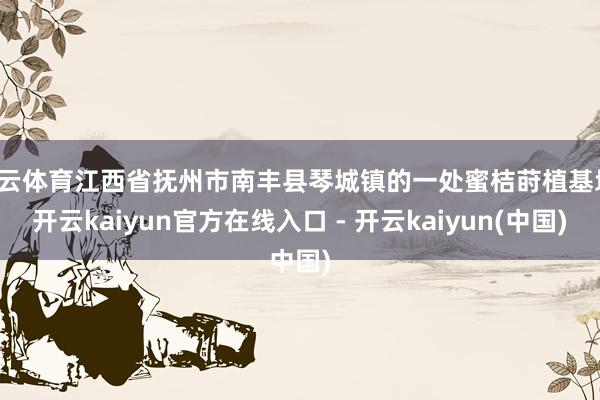 开云体育江西省抚州市南丰县琴城镇的一处蜜桔莳植基地-开云kaiyun官方在线入口 - 开云kaiyun(中国)