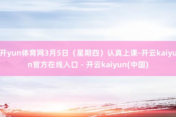 开yun体育网3月5日（星期四）认真上课-开云kaiyun官方在线入口 - 开云kaiyun(中国)