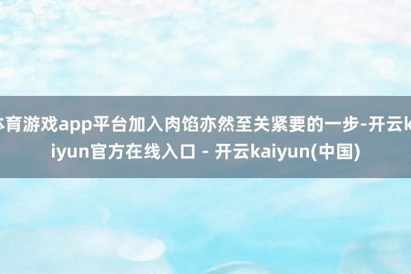 体育游戏app平台加入肉馅亦然至关紧要的一步-开云kaiyun官方在线入口 - 开云kaiyun(中国)