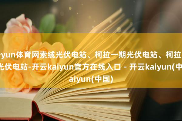 开yun体育网索绒光伏电站、柯拉一期光伏电站、柯拉二期光伏电站-开云kaiyun官方在线入口 - 开云kaiyun(中国)