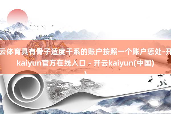 开云体育具有骨子适度干系的账户按照一个账户惩处-开云kaiyun官方在线入口 - 开云kaiyun(中国)