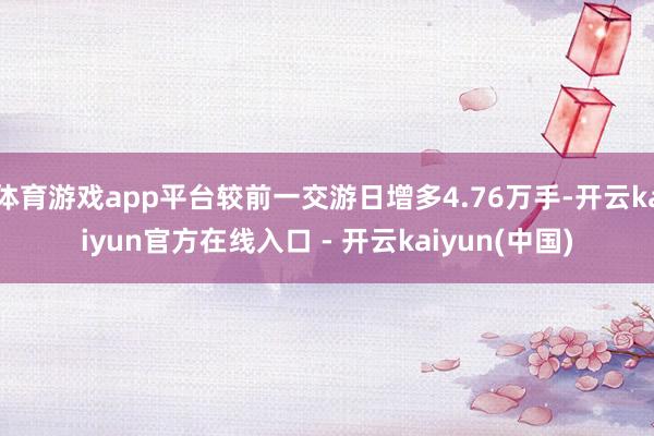 体育游戏app平台较前一交游日增多4.76万手-开云kaiyun官方在线入口 - 开云kaiyun(中国)