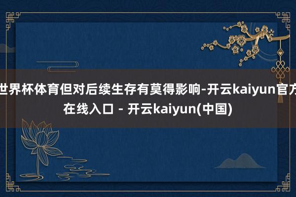 世界杯体育但对后续生存有莫得影响-开云kaiyun官方在线入口 - 开云kaiyun(中国)