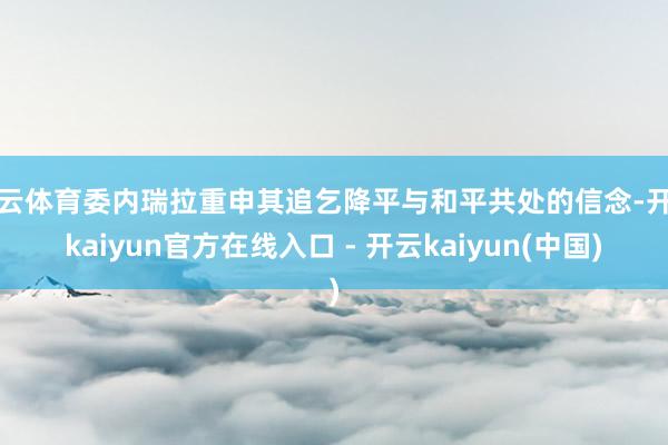 开云体育委内瑞拉重申其追乞降平与和平共处的信念-开云kaiyun官方在线入口 - 开云kaiyun(中国)