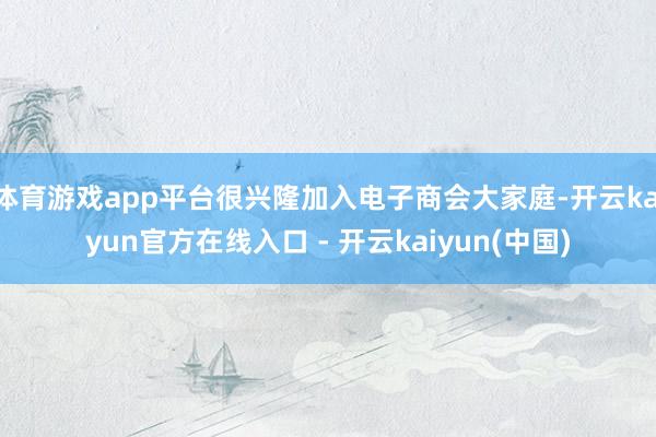 体育游戏app平台很兴隆加入电子商会大家庭-开云kaiyun官方在线入口 - 开云kaiyun(中国)