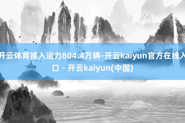 开云体育接入运力804.4万辆-开云kaiyun官方在线入口 - 开云kaiyun(中国)