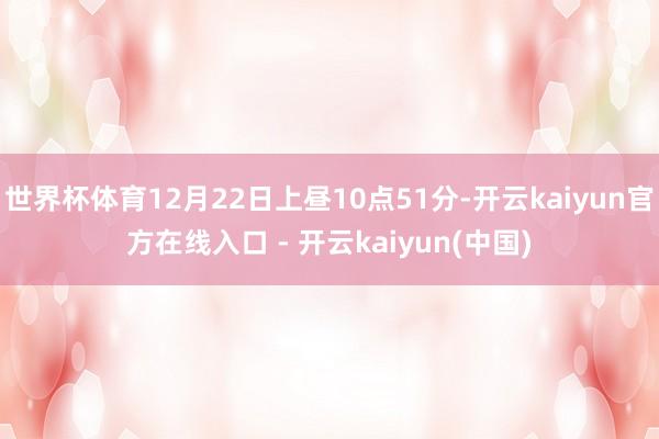 世界杯体育12月22日上昼10点51分-开云kaiyun官方在线入口 - 开云kaiyun(中国)