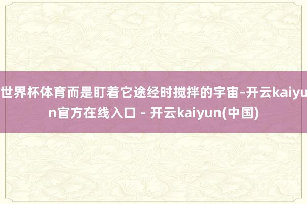 世界杯体育而是盯着它途经时搅拌的宇宙-开云kaiyun官方在线入口 - 开云kaiyun(中国)