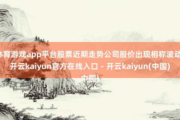 体育游戏app平台股票近期走势公司股价出现相称波动-开云kaiyun官方在线入口 - 开云kaiyun(中国)