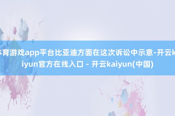 体育游戏app平台比亚迪方面在这次诉讼中示意-开云kaiyun官方在线入口 - 开云kaiyun(中国)