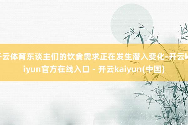 开云体育东谈主们的饮食需求正在发生潜入变化-开云kaiyun官方在线入口 - 开云kaiyun(中国)
