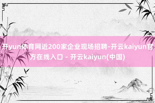 开yun体育网近200家企业现场招聘-开云kaiyun官方在线入口 - 开云kaiyun(中国)